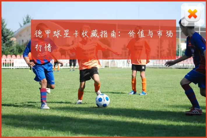 德甲球星卡收藏指南：价值与市场行情