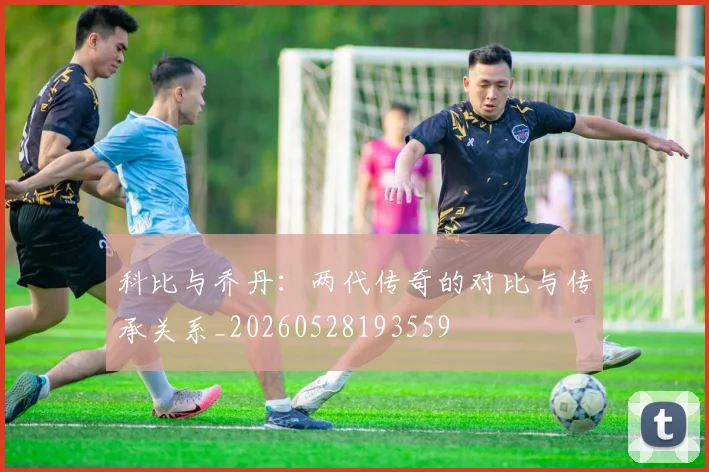 科比与乔丹：两代传奇的对比与传承关系_20260528193559