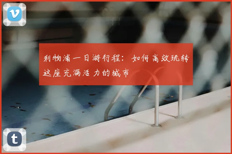 利物浦一日游行程：如何高效玩转这座充满活力的城市
