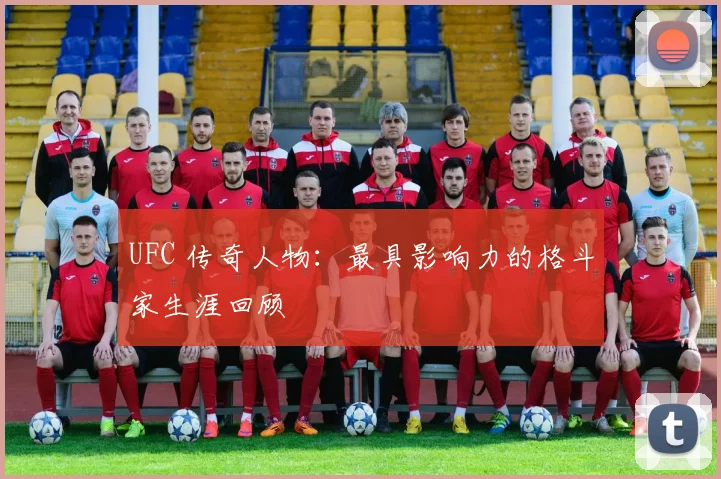 UFC 传奇人物：最具影响力的格斗家生涯回顾