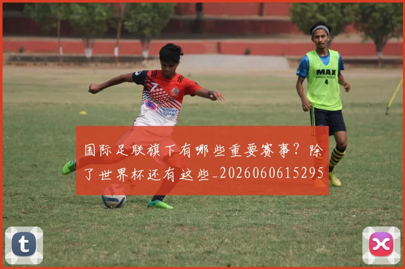 国际足联旗下有哪些重要赛事？除了世界杯还有这些_20260606152959