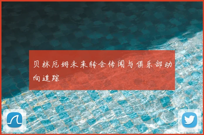 贝林厄姆未来转会传闻与俱乐部动向追踪
