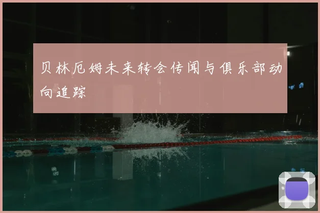 贝林厄姆未来转会传闻与俱乐部动向追踪