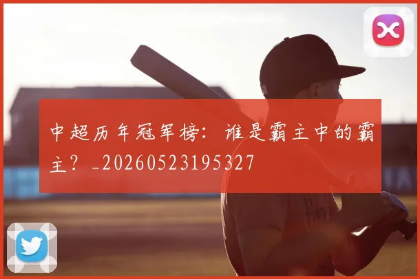 中超历年冠军榜:谁是霸主中的霸主?_20260523195327