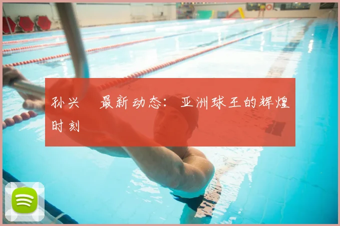 孙兴慜最新动态：亚洲球王的辉煌时刻