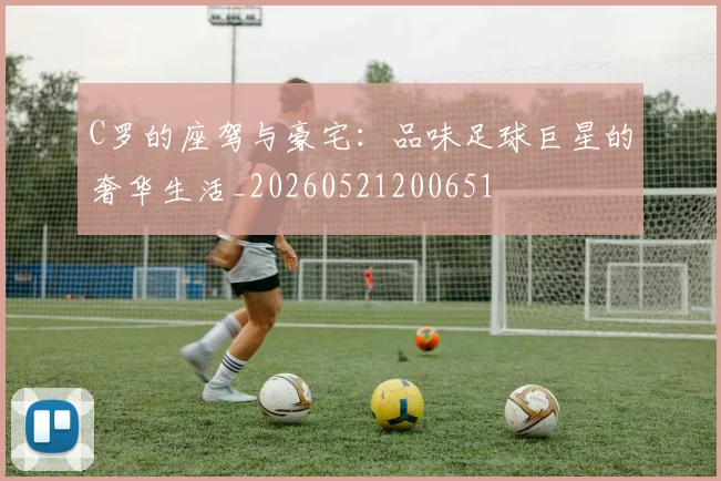 C罗的座驾与豪宅:品味足球巨星的奢华生活_20260521200651