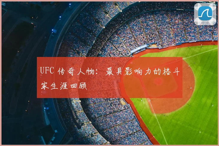 UFC 传奇人物：最具影响力的格斗家生涯回顾