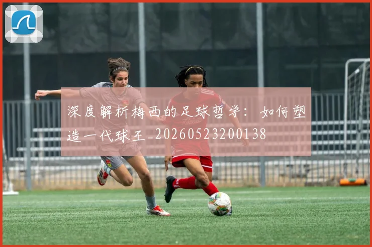 深度解析梅西的足球哲学:如何塑造一代球王_20260523200138