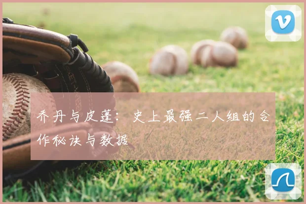 乔丹与皮蓬：史上最强二人组的合作秘诀与数据