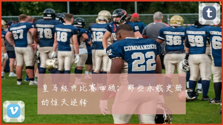 皇马经典比赛回顾：那些永载史册的惊天逆转