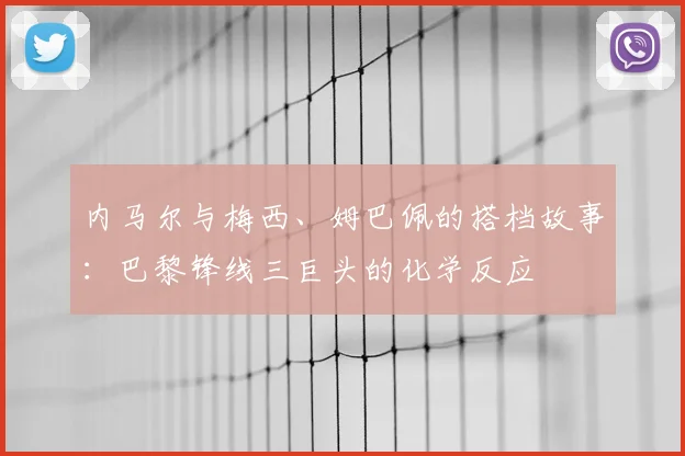 内马尔与梅西、姆巴佩的搭档故事：巴黎锋线三巨头的化学反应