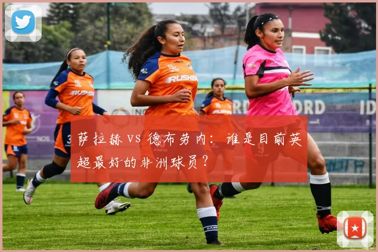 萨拉赫 vs 德布劳内：谁是目前英超最好的非洲球员？