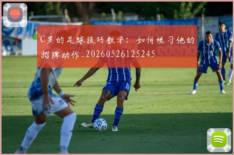 C罗的足球技巧教学：如何练习他的招牌动作_20260526125245