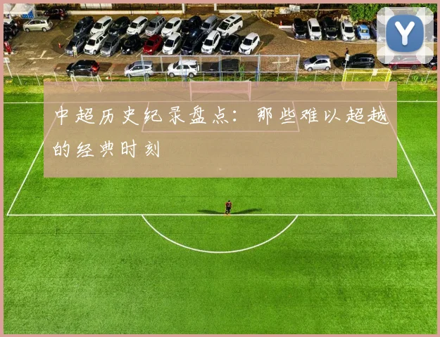 中超历史纪录盘点：那些难以超越的经典时刻