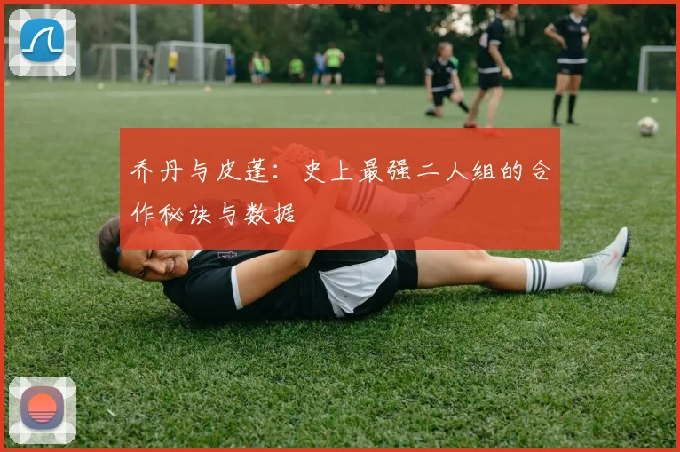 乔丹与皮蓬：史上最强二人组的合作秘诀与数据