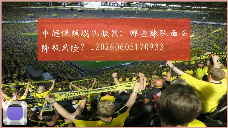 中超保级战况激烈：哪些球队面临降级风险？_20260605170933