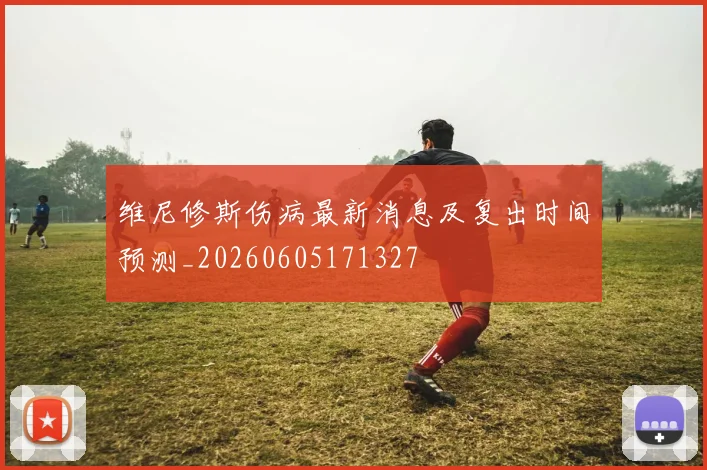 维尼修斯伤病最新消息及复出时间预测_20260605171327