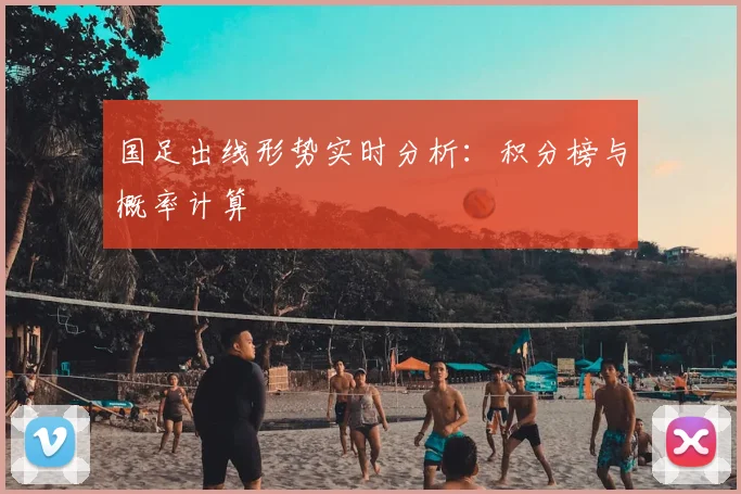 国足出线形势实时分析：积分榜与概率计算