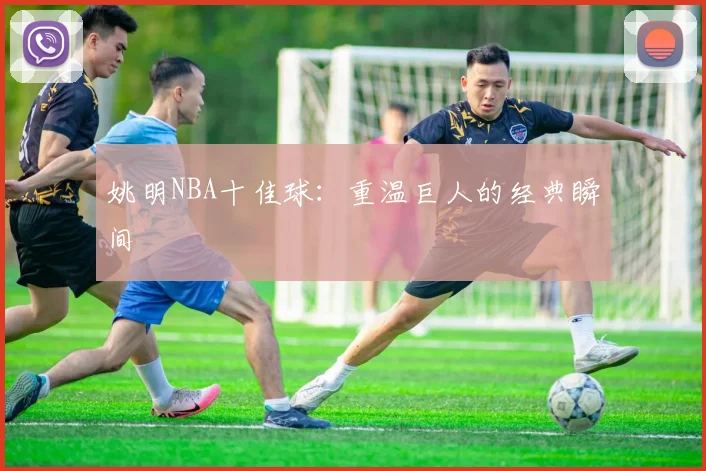 姚明NBA十佳球：重温巨人的经典瞬间