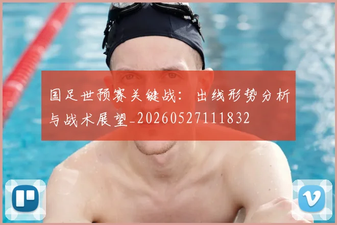 国足世预赛关键战:出线形势分析与战术展望_20260527111832