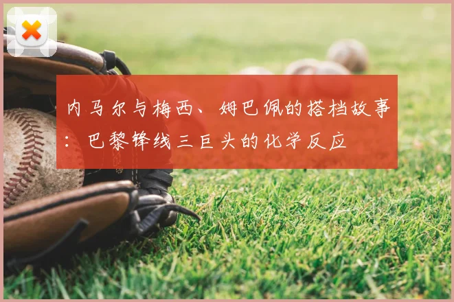内马尔与梅西、姆巴佩的搭档故事：巴黎锋线三巨头的化学反应