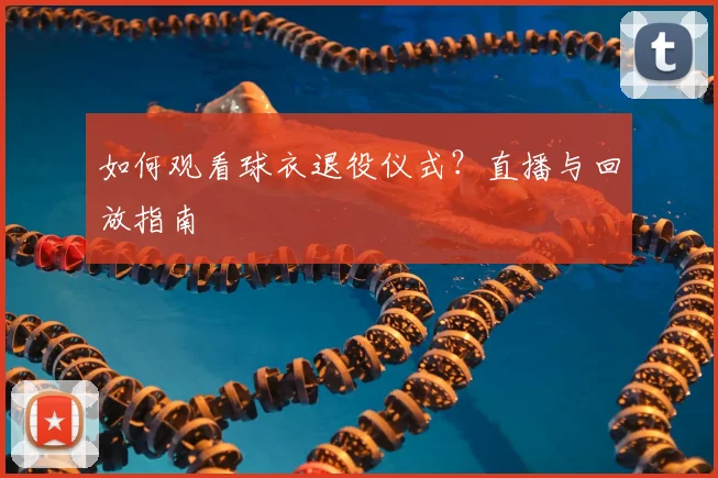 如何观看球衣退役仪式？直播与回放指南