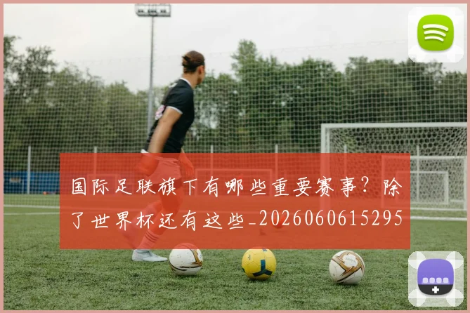 国际足联旗下有哪些重要赛事？除了世界杯还有这些_20260606152959