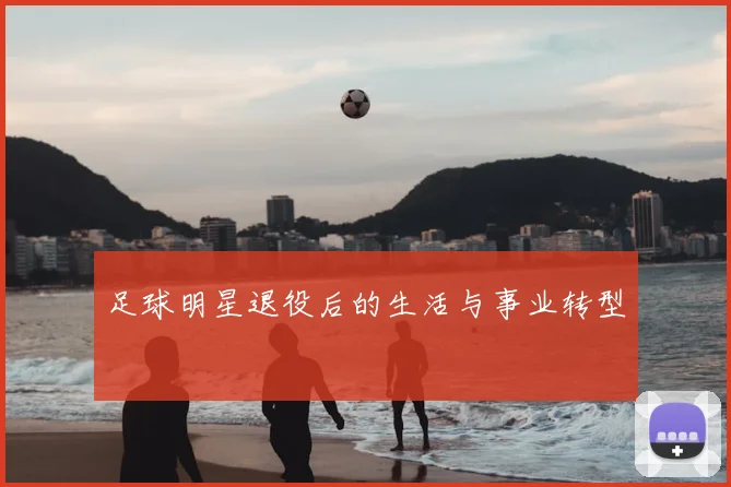 足球明星退役后的生活与事业转型