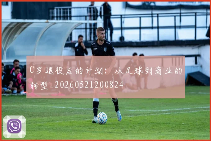 C罗退役后的计划：从足球到商业的转型_20260521200824