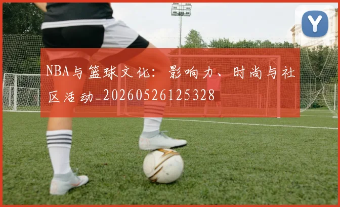 NBA与篮球文化：影响力、时尚与社区活动_20260526125328