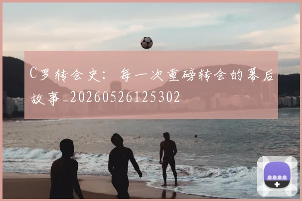C罗转会史:每一次重磅转会的幕后故事_20260526125302