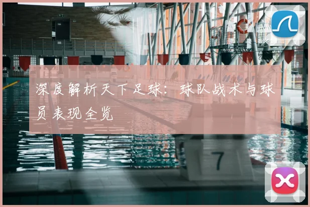 深度解析天下足球：球队战术与球员表现全览