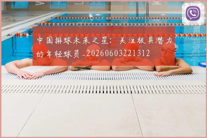 中国排球未来之星：关注极具潜力的年轻球员_20260603221312