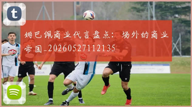 姆巴佩商业代言盘点:场外的商业帝国_20260527112135