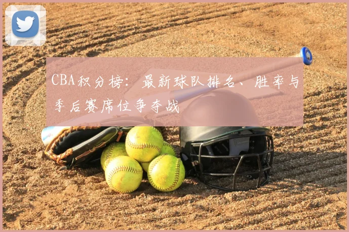 CBA积分榜:最新球队排名、胜率与季后赛席位争夺战