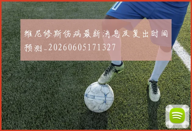维尼修斯伤病最新消息及复出时间预测_20260605171327
