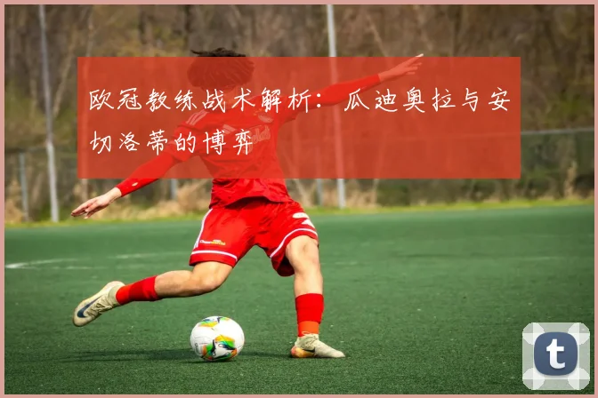 欧冠教练战术解析：瓜迪奥拉与安切洛蒂的博弈