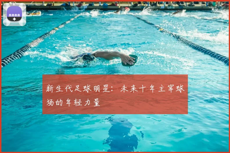 新生代足球明星：未来十年主宰球场的年轻力量
