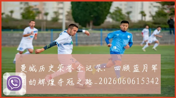 曼城历史荣誉全记录:回顾蓝月军团的辉煌夺冠之路_20260606153423