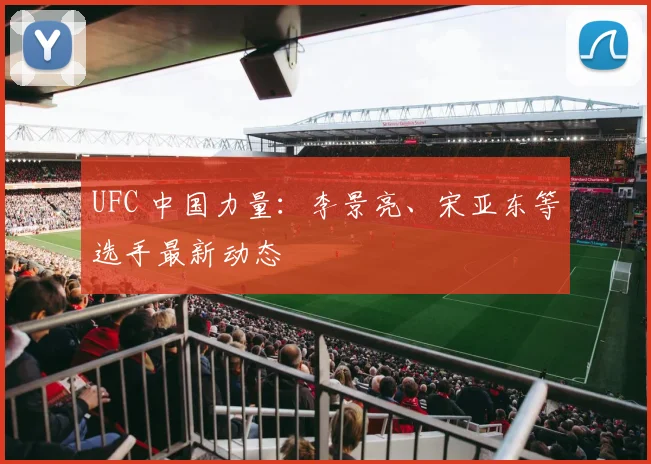 UFC 中国力量：李景亮、宋亚东等选手最新动态
