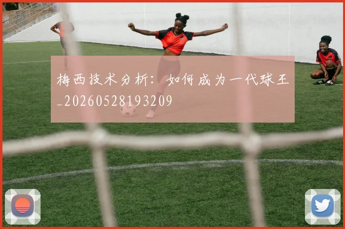 梅西技术分析：如何成为一代球王_20260528193209