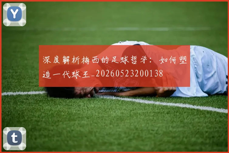 深度解析梅西的足球哲学：如何塑造一代球王_20260523200138